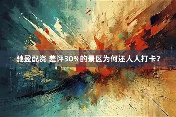 驰盈配资 差评30%的景区为何还人人打卡？
