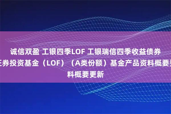 诚信双盈 工银四季LOF 工银瑞信四季收益债券型证券投资基金（LOF）（A类份额）基金产品资料概要更新