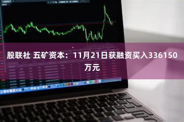 股联社 五矿资本：11月21日获融资买入336150万元