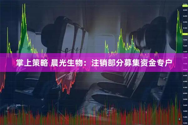 掌上策略 晨光生物：注销部分募集资金专户