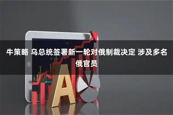 牛策略 乌总统签署新一轮对俄制裁决定 涉及多名俄官员