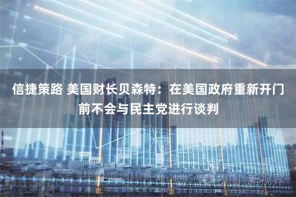 信捷策路 美国财长贝森特：在美国政府重新开门前不会与民主党进行谈判