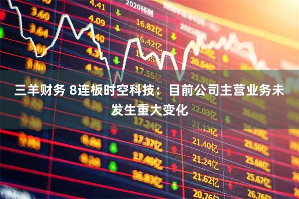 三羊财务 8连板时空科技：目前公司主营业务未发生重大变化