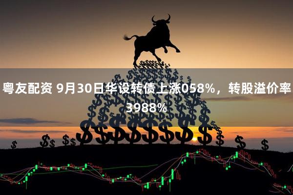 粤友配资 9月30日华设转债上涨058%，转股溢价率3988%