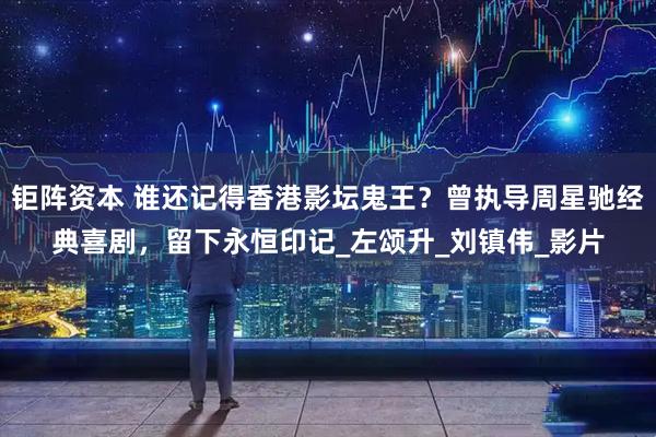 钜阵资本 谁还记得香港影坛鬼王？曾执导周星驰经典喜剧，留下永恒印记_左颂升_刘镇伟_影片