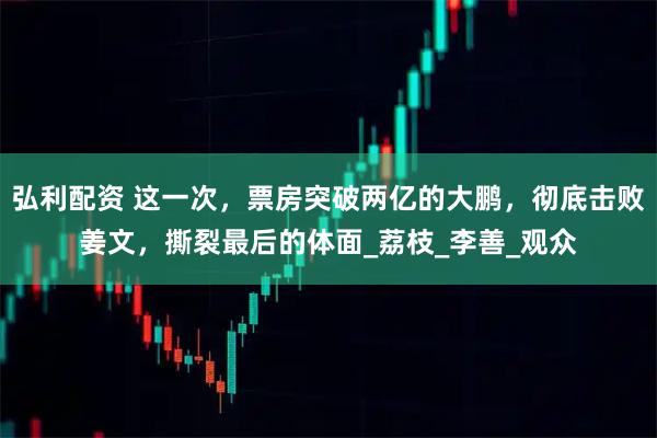 弘利配资 这一次，票房突破两亿的大鹏，彻底击败姜文，撕裂最后的体面_荔枝_李善_观众