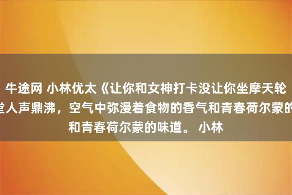 牛途网 小林优太《让你和女神打卡没让你坐摩天轮》　午休的食堂人声鼎沸，空气中弥漫着食物的香气和青春荷尔蒙的味道。 　　小林